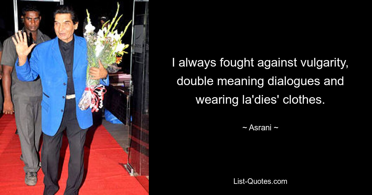 I always fought against vulgarity, double meaning dialogues and wearing la'dies' clothes. — © Asrani