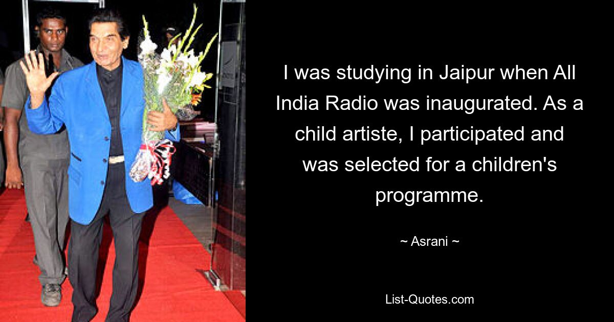 I was studying in Jaipur when All India Radio was inaugurated. As a child artiste, I participated and was selected for a children's programme. — © Asrani