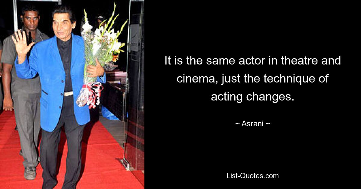 It is the same actor in theatre and cinema, just the technique of acting changes. — © Asrani