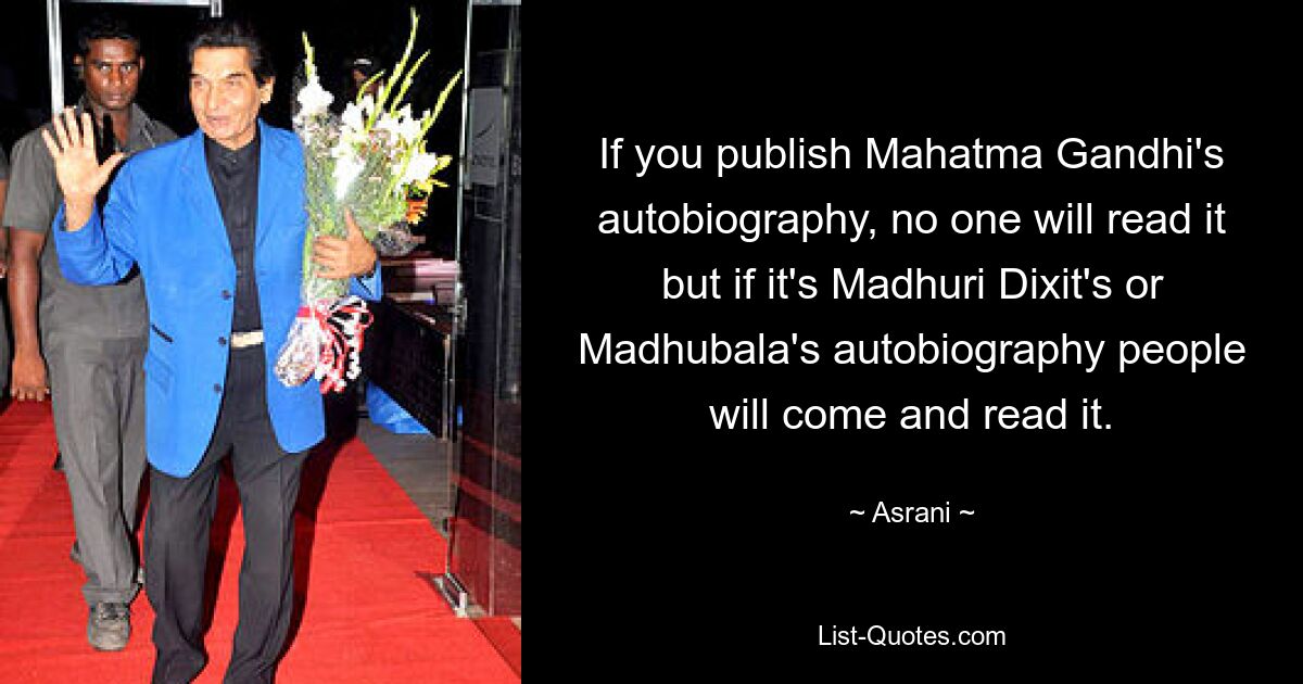 If you publish Mahatma Gandhi's autobiography, no one will read it but if it's Madhuri Dixit's or Madhubala's autobiography people will come and read it. — © Asrani