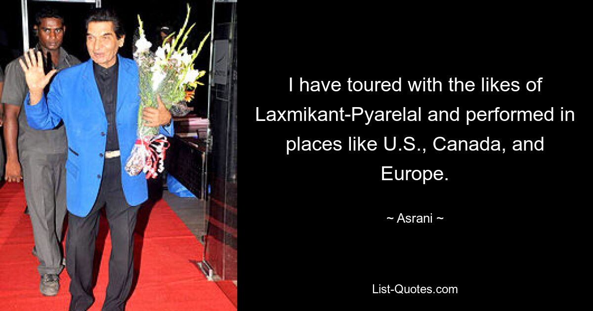 I have toured with the likes of Laxmikant-Pyarelal and performed in places like U.S., Canada, and Europe. — © Asrani