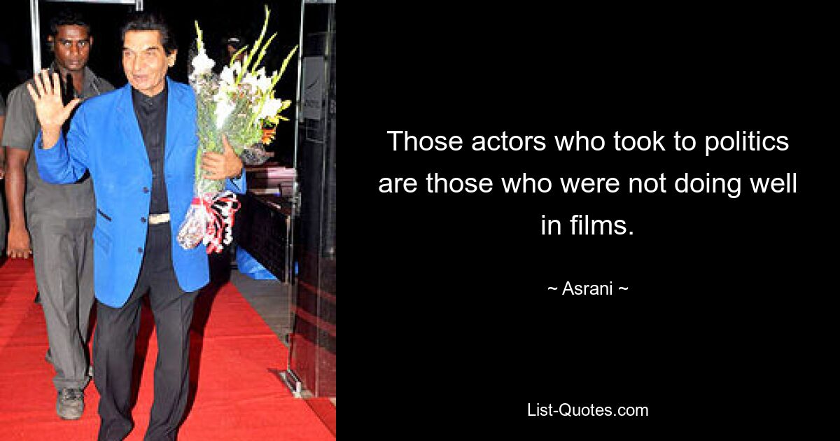 Those actors who took to politics are those who were not doing well in films. — © Asrani