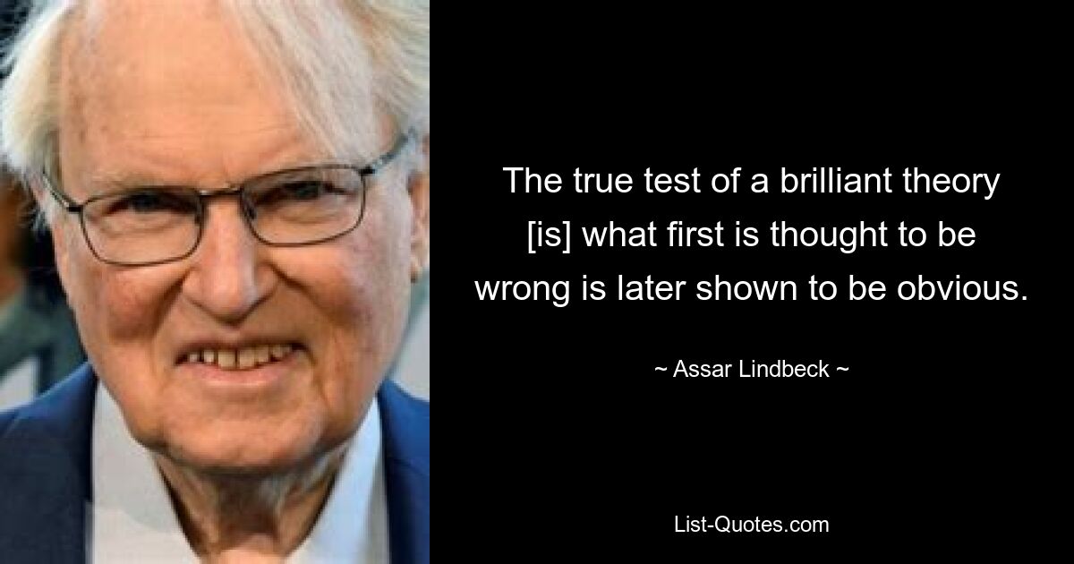 The true test of a brilliant theory [is] what first is thought to be wrong is later shown to be obvious. — © Assar Lindbeck