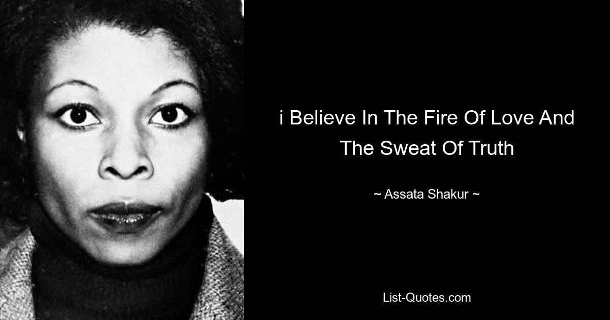 i Believe In The Fire Of Love And The Sweat Of Truth — © Assata Shakur