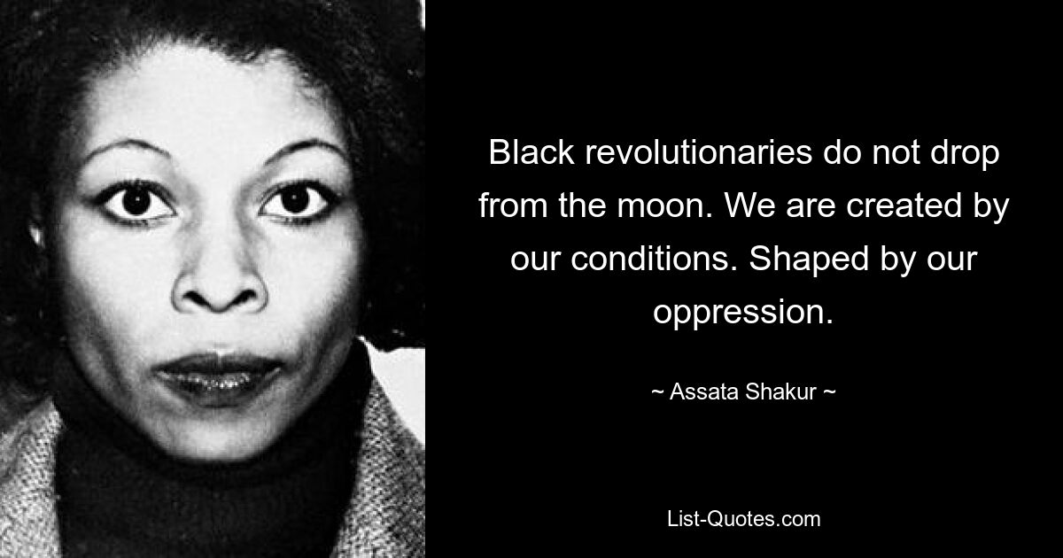 Black revolutionaries do not drop from the moon. We are created by our conditions. Shaped by our oppression. — © Assata Shakur