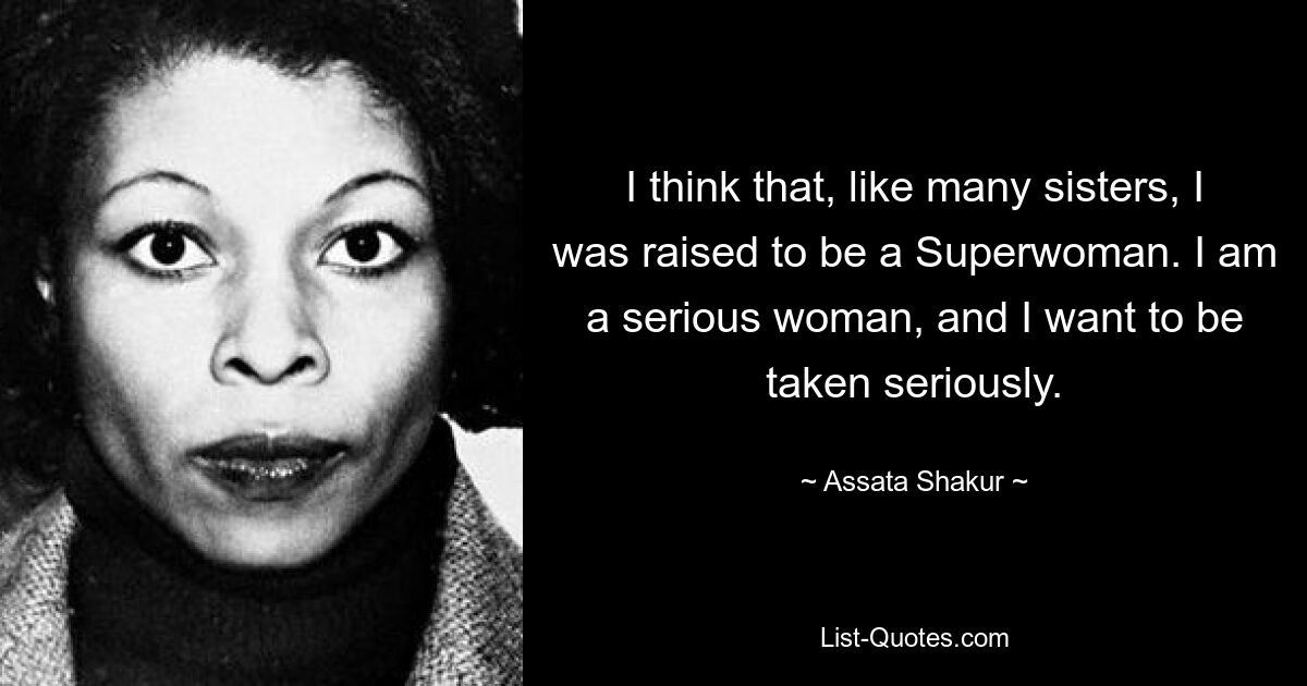 I think that, like many sisters, I was raised to be a Superwoman. I am a serious woman, and I want to be taken seriously. — © Assata Shakur