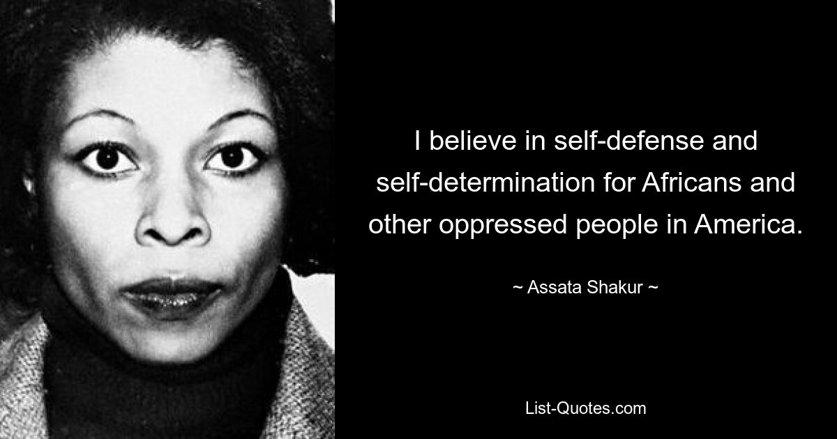 I believe in self-defense and self-determination for Africans and other oppressed people in America. — © Assata Shakur