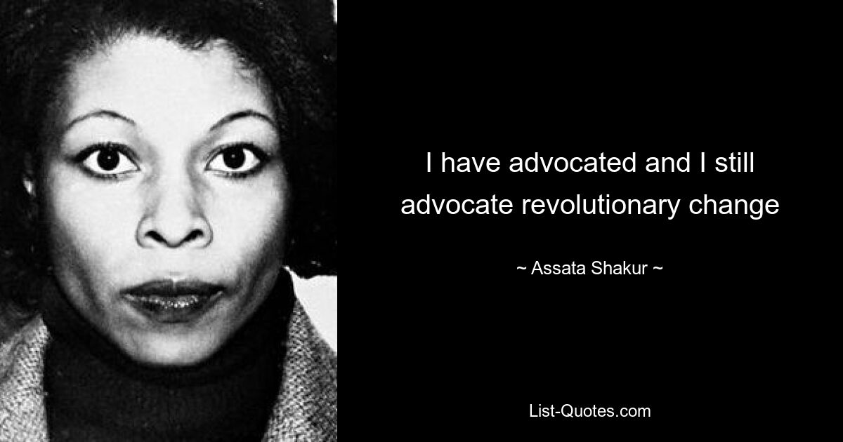 I have advocated and I still advocate revolutionary change — © Assata Shakur