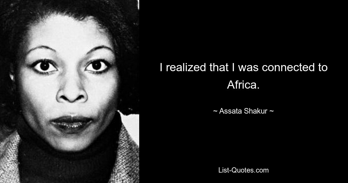 I realized that I was connected to Africa. — © Assata Shakur