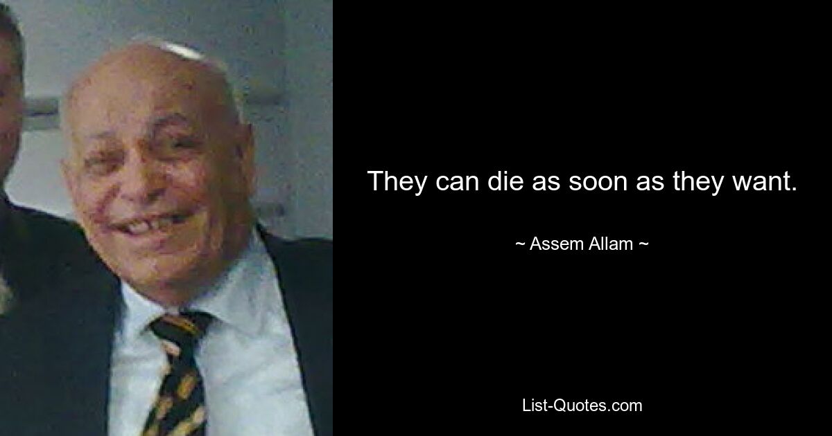 They can die as soon as they want. — © Assem Allam