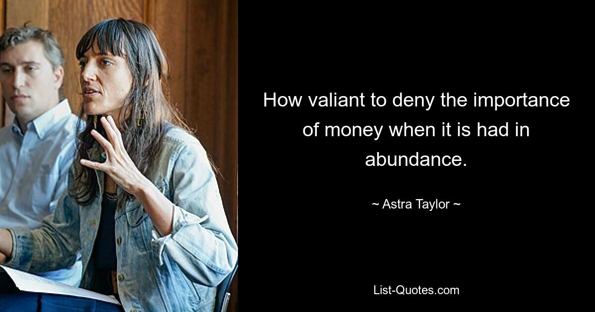 How valiant to deny the importance of money when it is had in abundance. — © Astra Taylor