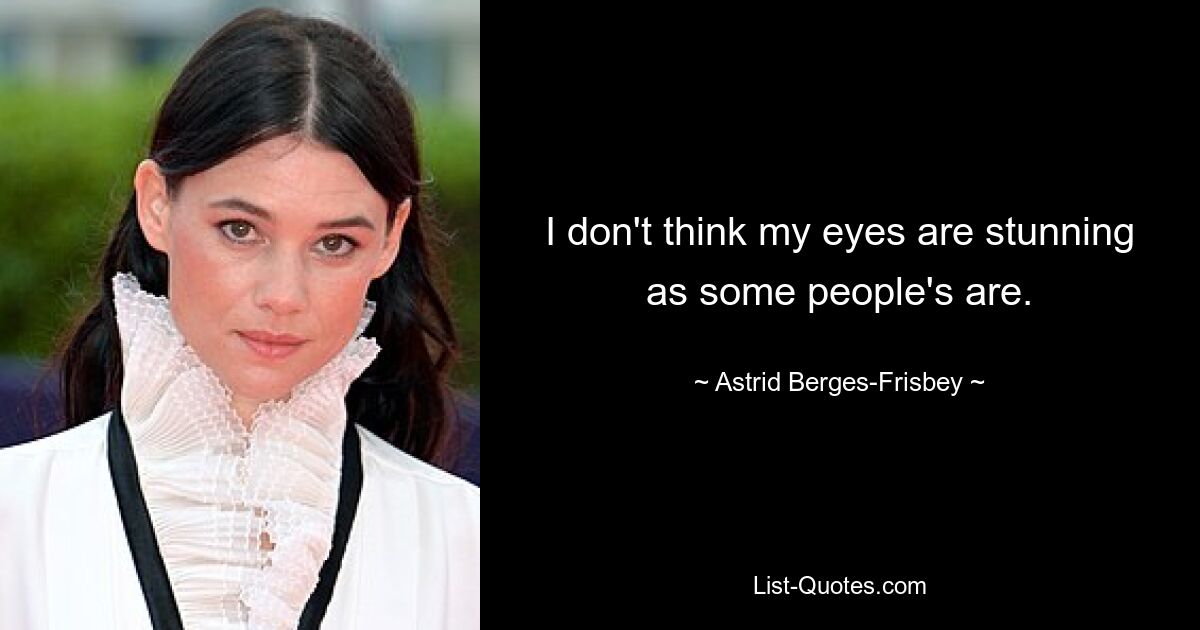 I don't think my eyes are stunning as some people's are. — © Astrid Berges-Frisbey