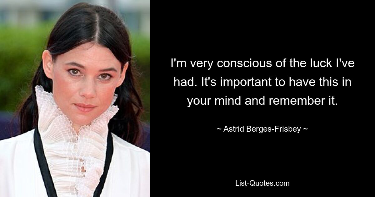 I'm very conscious of the luck I've had. It's important to have this in your mind and remember it. — © Astrid Berges-Frisbey