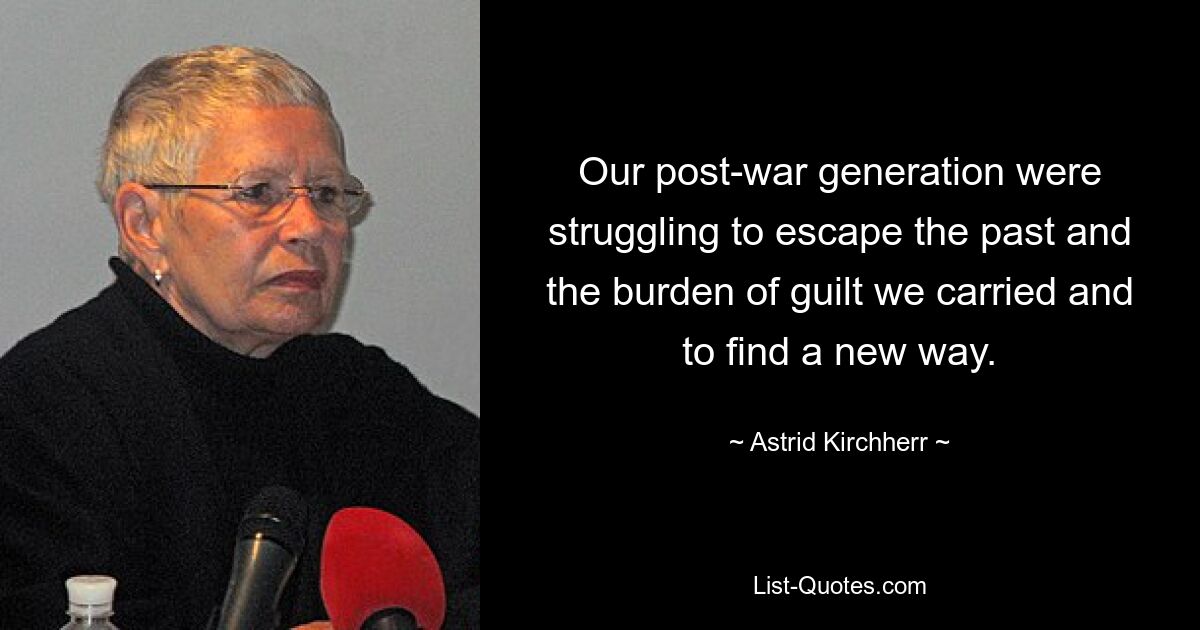 Our post-war generation were struggling to escape the past and the burden of guilt we carried and to find a new way. — © Astrid Kirchherr