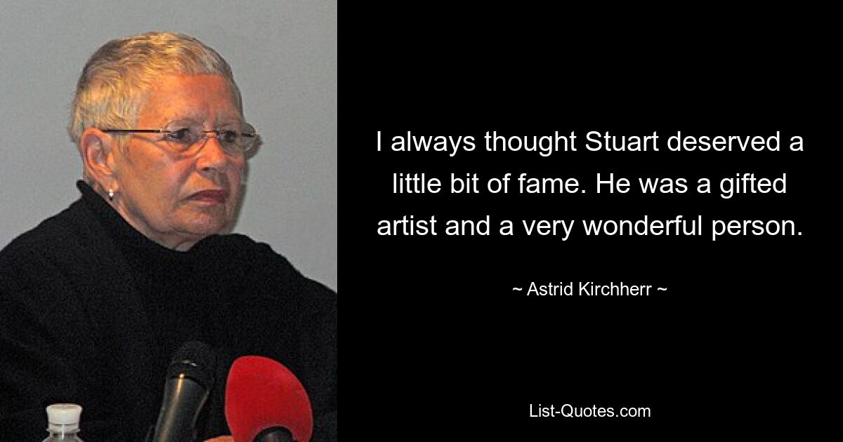 I always thought Stuart deserved a little bit of fame. He was a gifted artist and a very wonderful person. — © Astrid Kirchherr