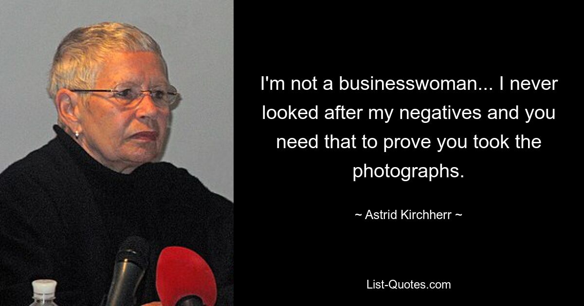 I'm not a businesswoman... I never looked after my negatives and you need that to prove you took the photographs. — © Astrid Kirchherr