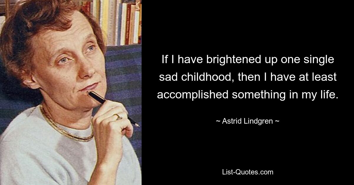 If I have brightened up one single sad childhood, then I have at least accomplished something in my life. — © Astrid Lindgren