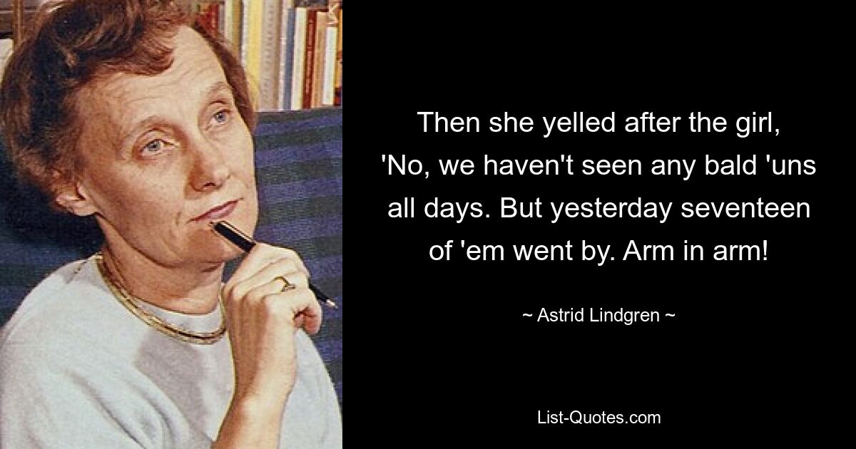 Then she yelled after the girl, 'No, we haven't seen any bald 'uns all days. But yesterday seventeen of 'em went by. Arm in arm! — © Astrid Lindgren