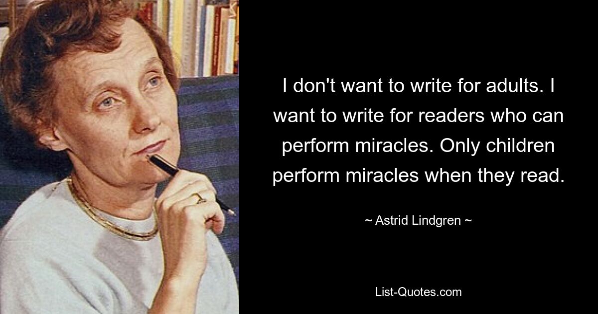 I don't want to write for adults. I want to write for readers who can perform miracles. Only children perform miracles when they read. — © Astrid Lindgren