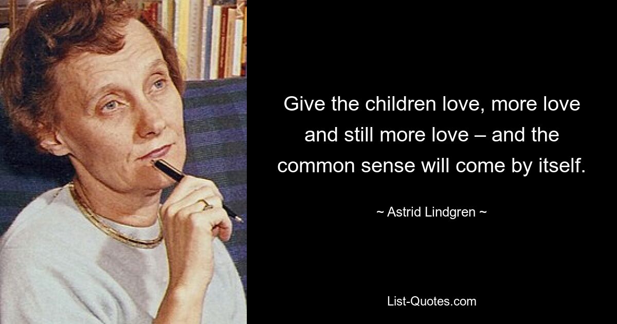 Give the children love, more love and still more love – and the common sense will come by itself. — © Astrid Lindgren