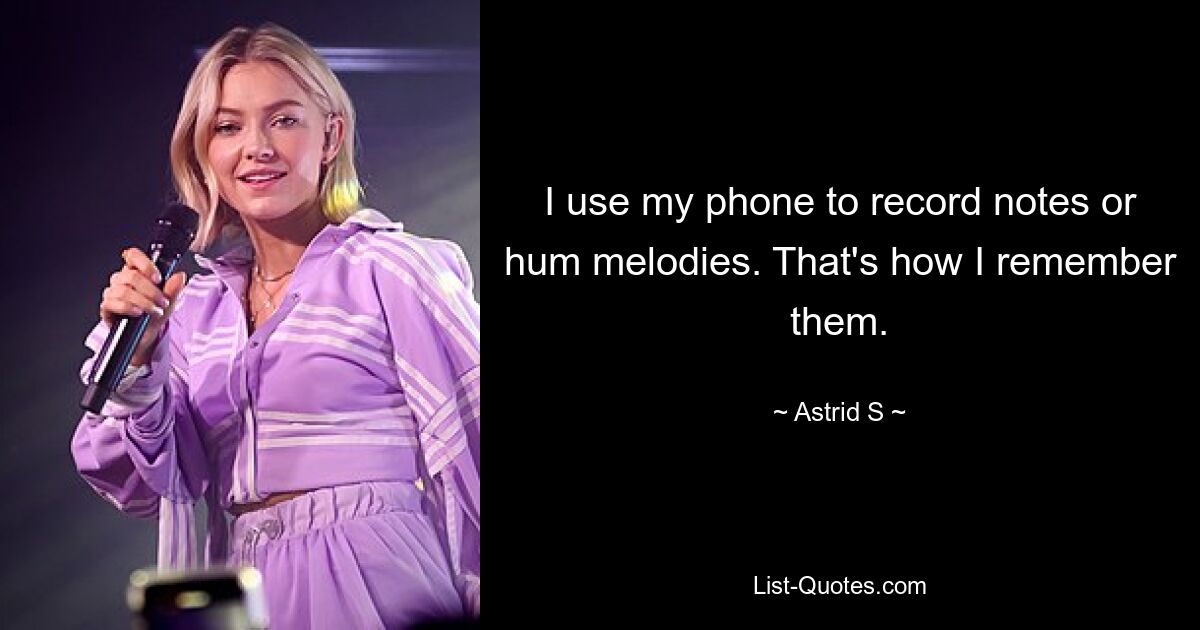 I use my phone to record notes or hum melodies. That's how I remember them. — © Astrid S