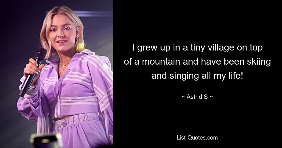 I grew up in a tiny village on top of a mountain and have been skiing and singing all my life! — © Astrid S