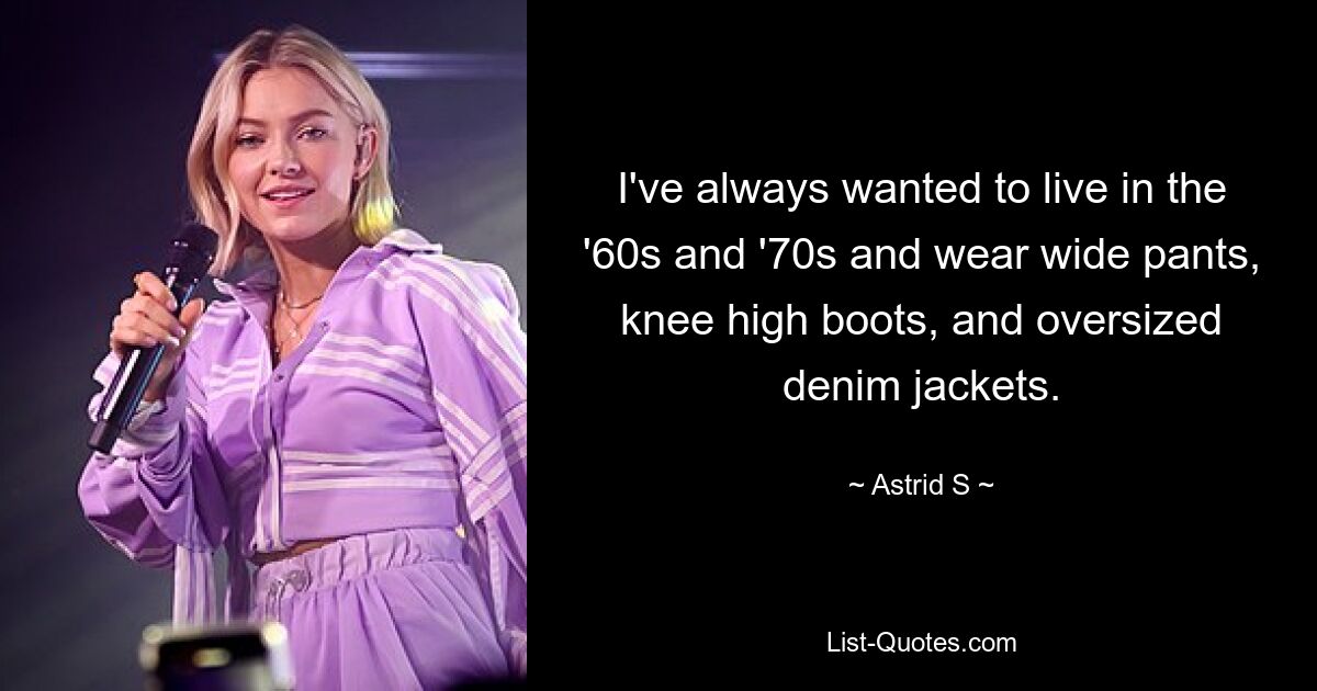 I've always wanted to live in the '60s and '70s and wear wide pants, knee high boots, and oversized denim jackets. — © Astrid S