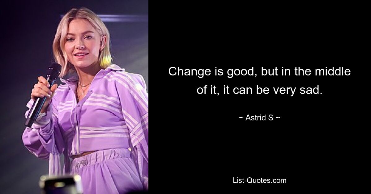 Change is good, but in the middle of it, it can be very sad. — © Astrid S