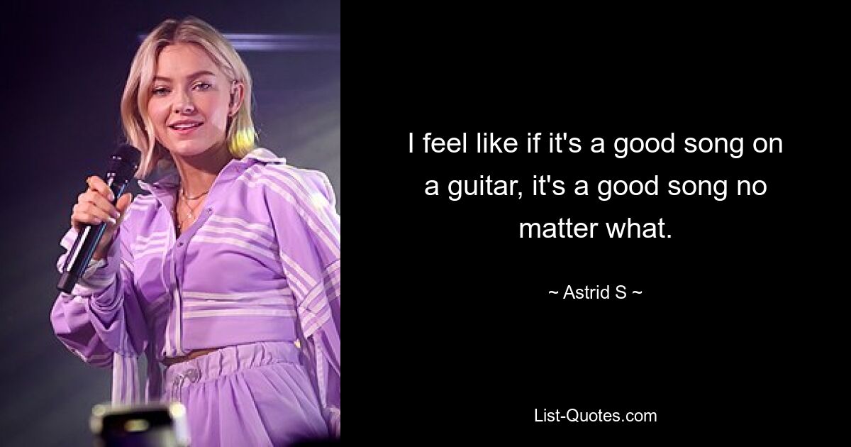 I feel like if it's a good song on a guitar, it's a good song no matter what. — © Astrid S