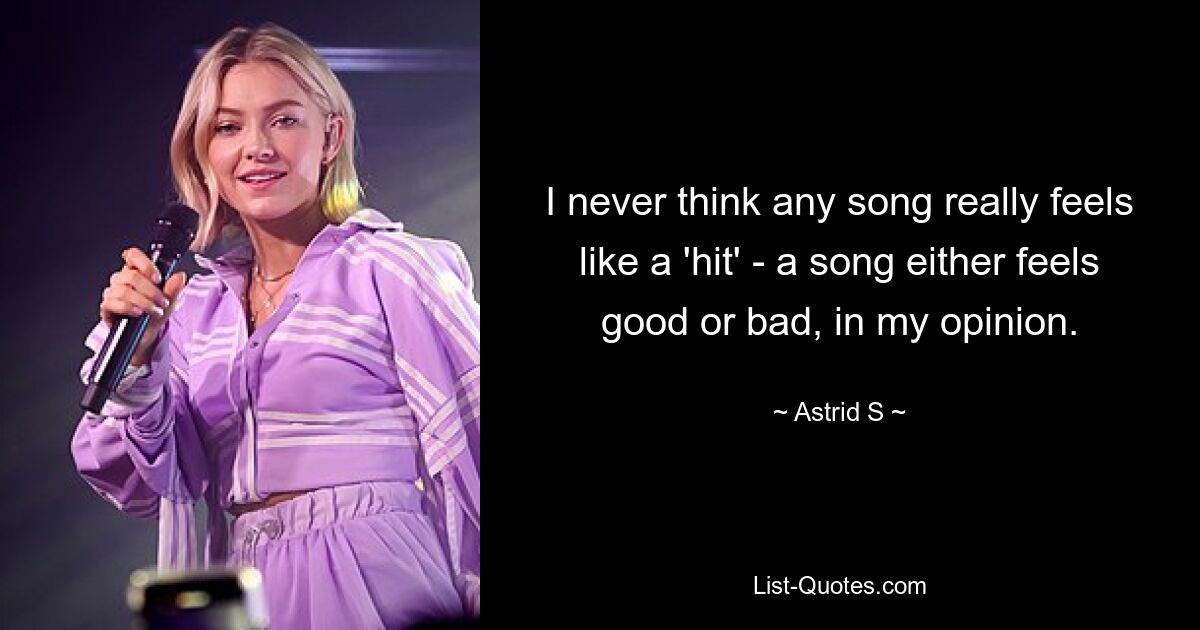 I never think any song really feels like a 'hit' - a song either feels good or bad, in my opinion. — © Astrid S