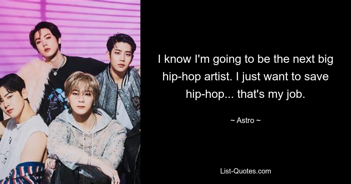 I know I'm going to be the next big hip-hop artist. I just want to save hip-hop... that's my job. — © Astro