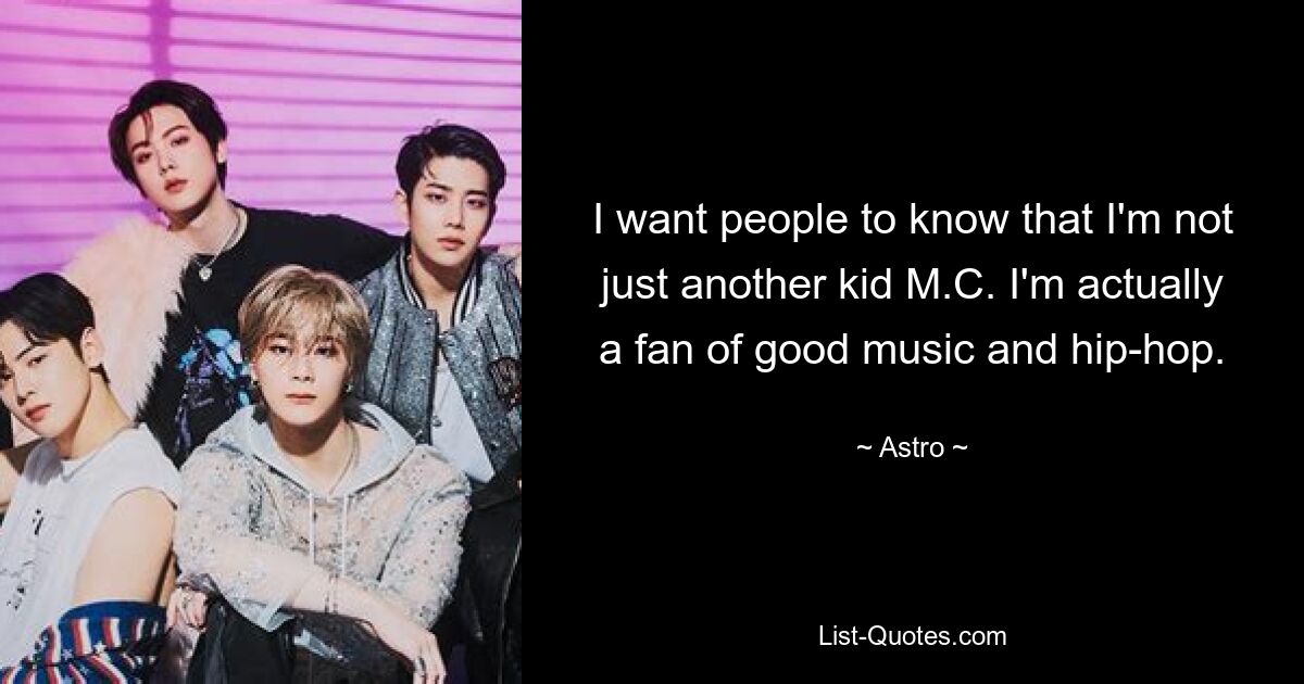 I want people to know that I'm not just another kid M.C. I'm actually a fan of good music and hip-hop. — © Astro