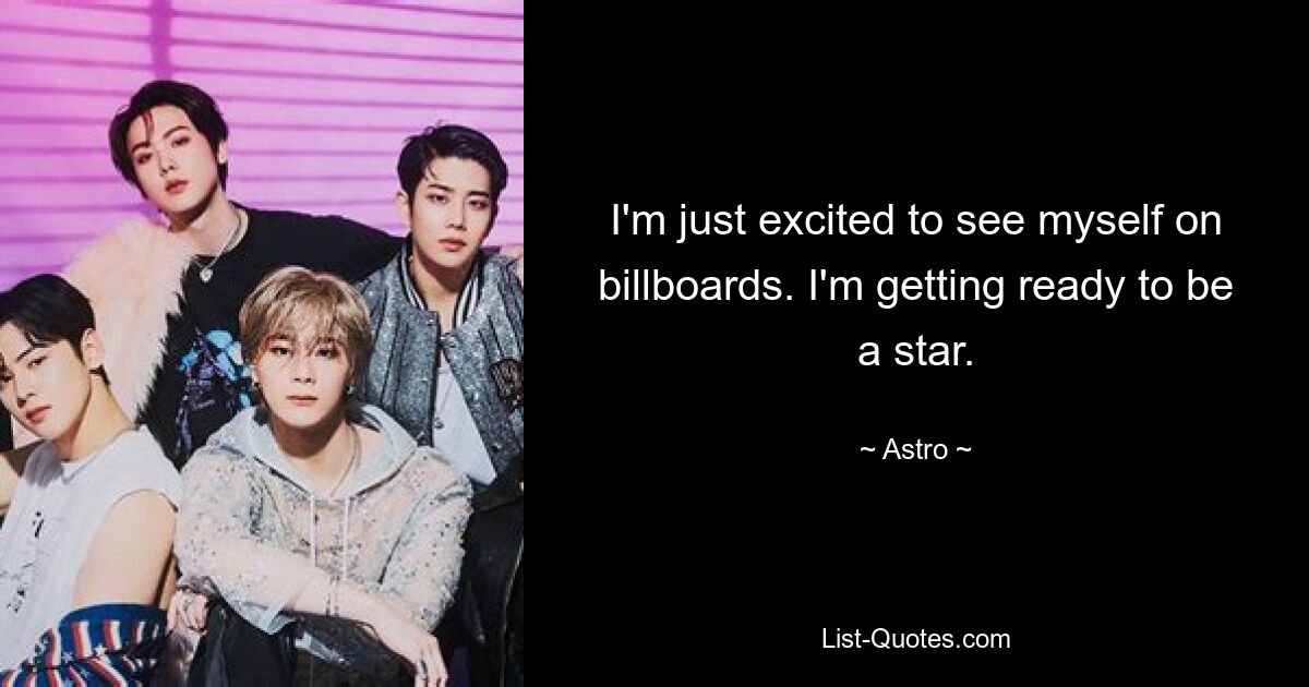 I'm just excited to see myself on billboards. I'm getting ready to be a star. — © Astro