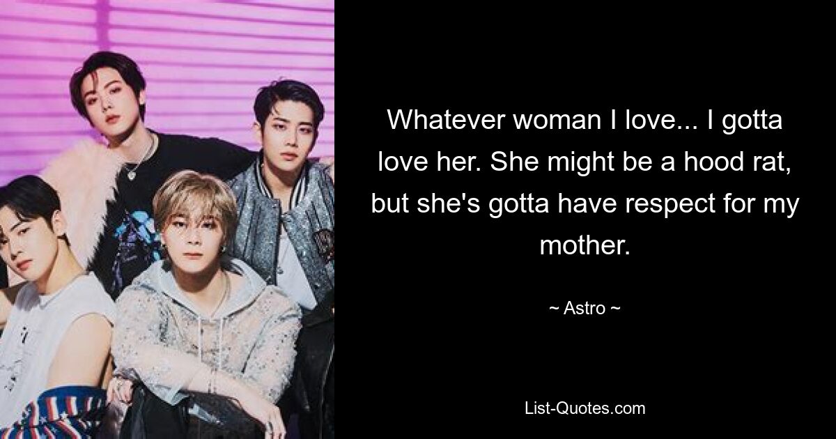 Whatever woman I love... I gotta love her. She might be a hood rat, but she's gotta have respect for my mother. — © Astro