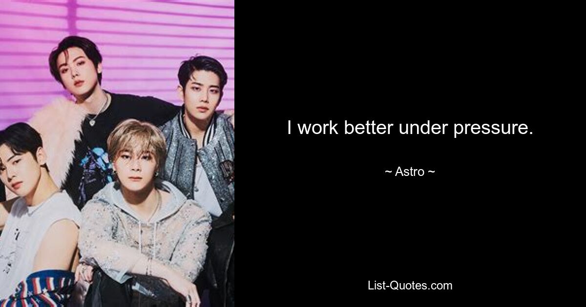 I work better under pressure. — © Astro