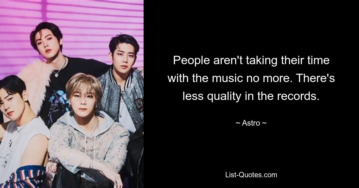 People aren't taking their time with the music no more. There's less quality in the records. — © Astro