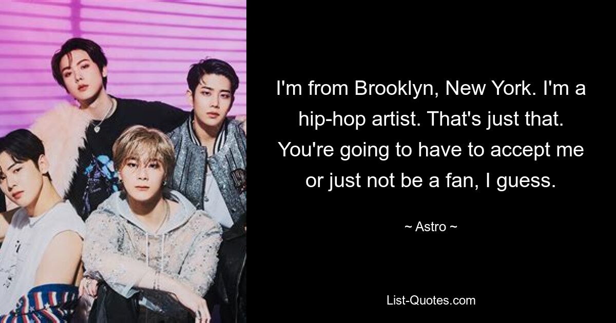 I'm from Brooklyn, New York. I'm a hip-hop artist. That's just that. You're going to have to accept me or just not be a fan, I guess. — © Astro