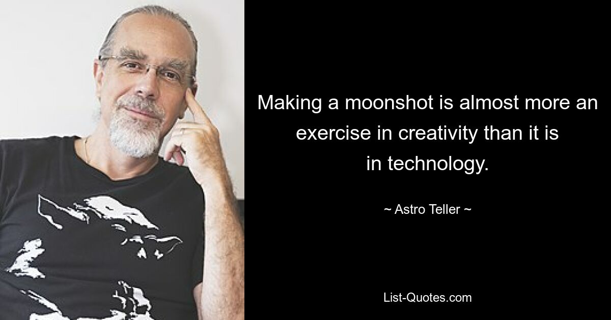 Making a moonshot is almost more an exercise in creativity than it is in technology. — © Astro Teller