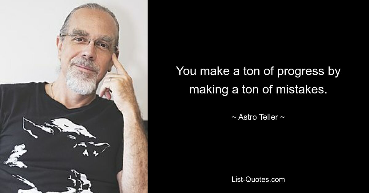 You make a ton of progress by making a ton of mistakes. — © Astro Teller