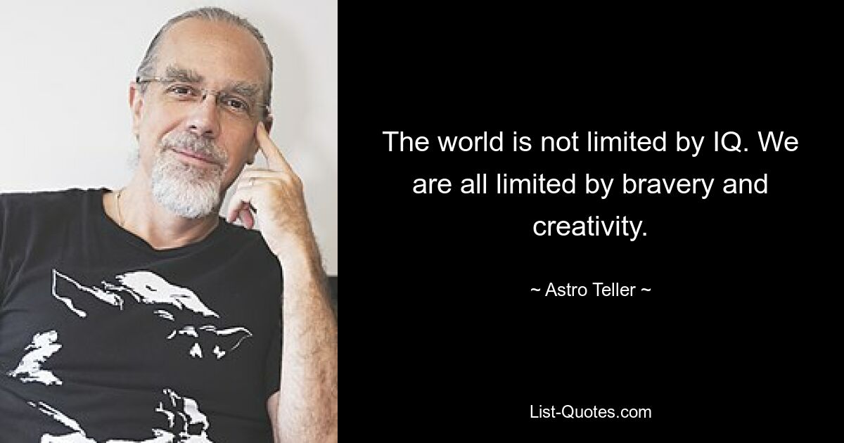 The world is not limited by IQ. We are all limited by bravery and creativity. — © Astro Teller