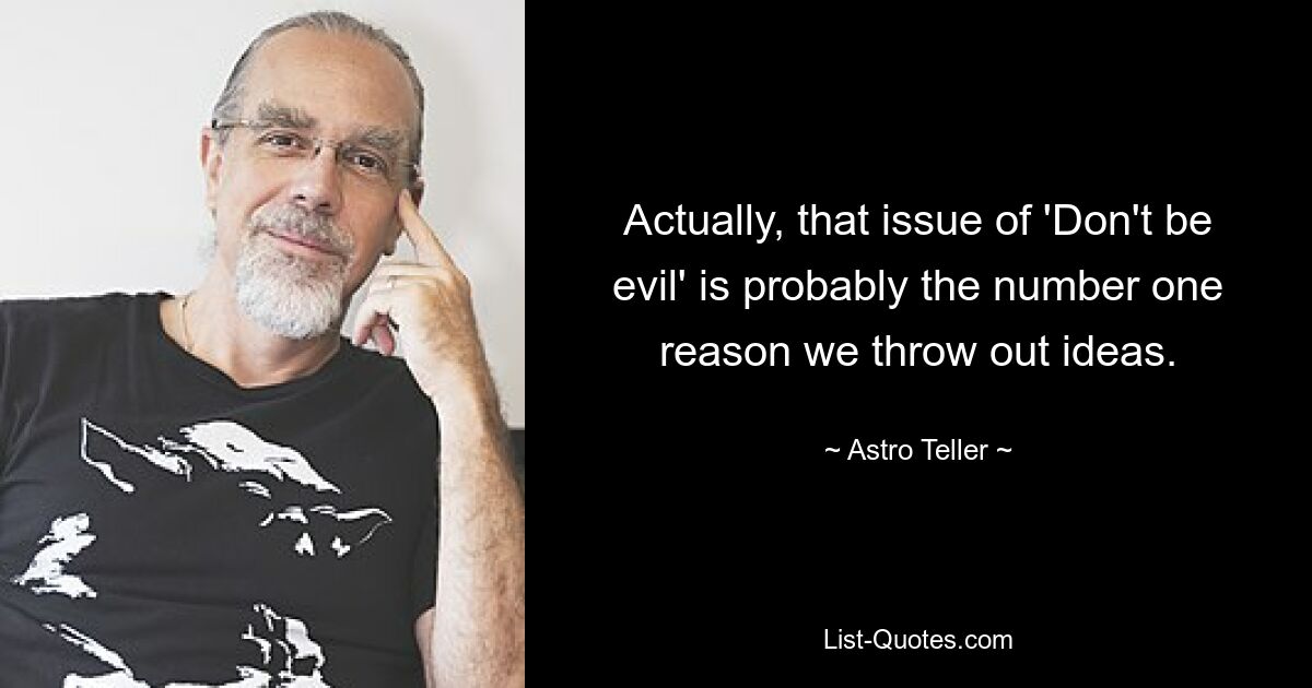 Actually, that issue of 'Don't be evil' is probably the number one reason we throw out ideas. — © Astro Teller