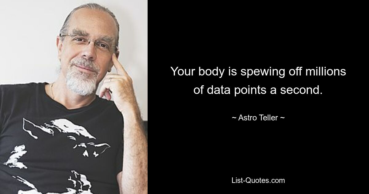 Your body is spewing off millions of data points a second. — © Astro Teller