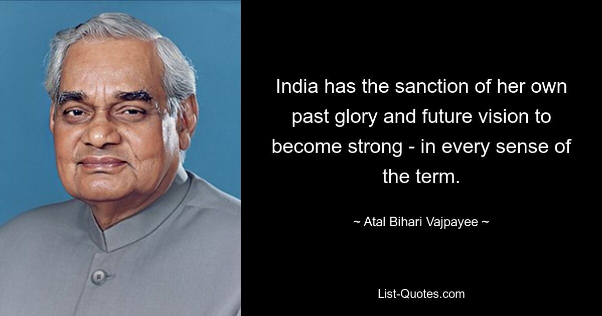 India has the sanction of her own past glory and future vision to become strong - in every sense of the term. — © Atal Bihari Vajpayee