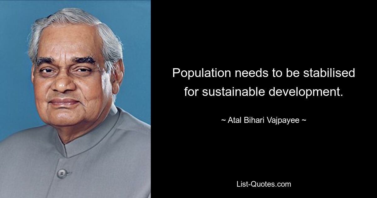 Population needs to be stabilised for sustainable development. — © Atal Bihari Vajpayee