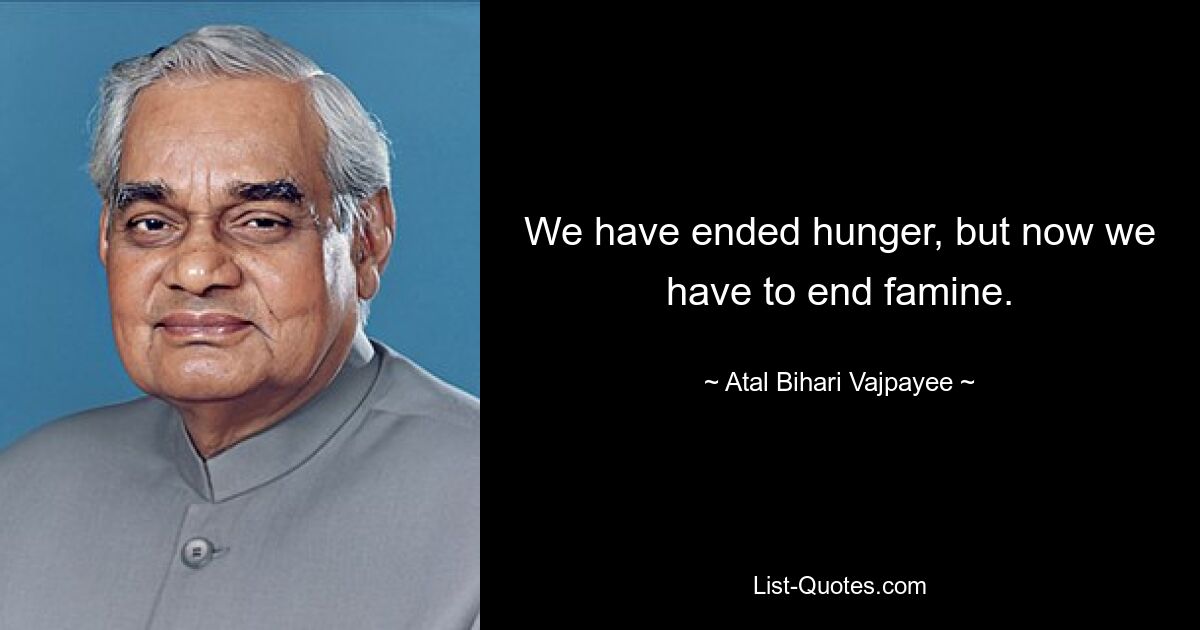 We have ended hunger, but now we have to end famine. — © Atal Bihari Vajpayee