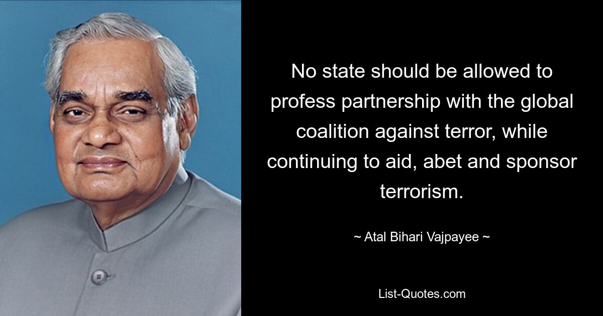 No state should be allowed to profess partnership with the global coalition against terror, while continuing to aid, abet and sponsor terrorism. — © Atal Bihari Vajpayee