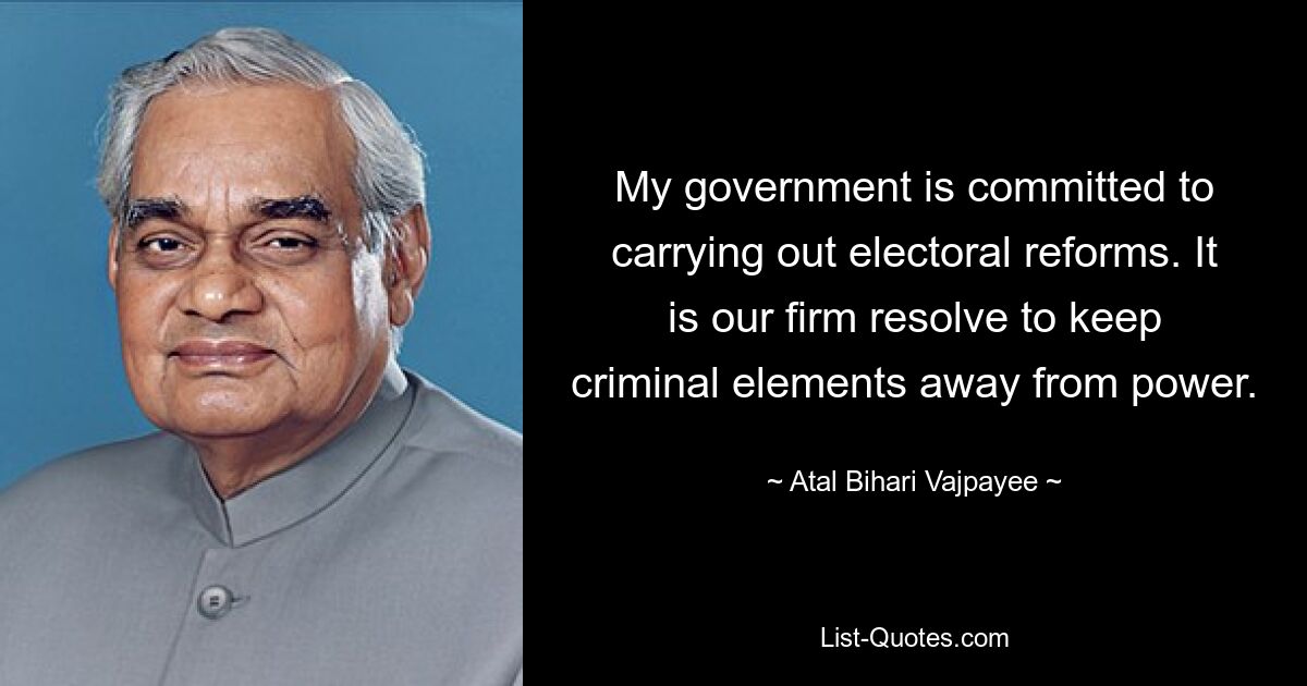 My government is committed to carrying out electoral reforms. It is our firm resolve to keep criminal elements away from power. — © Atal Bihari Vajpayee