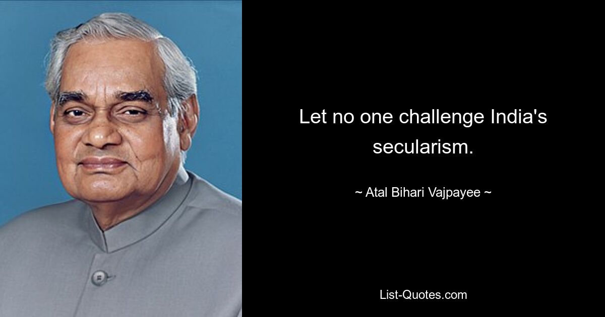 Let no one challenge India's secularism. — © Atal Bihari Vajpayee