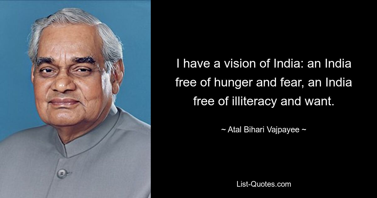 I have a vision of India: an India free of hunger and fear, an India free of illiteracy and want. — © Atal Bihari Vajpayee