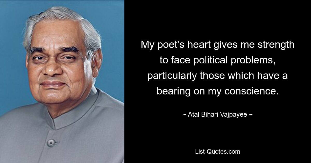 My poet's heart gives me strength to face political problems, particularly those which have a bearing on my conscience. — © Atal Bihari Vajpayee